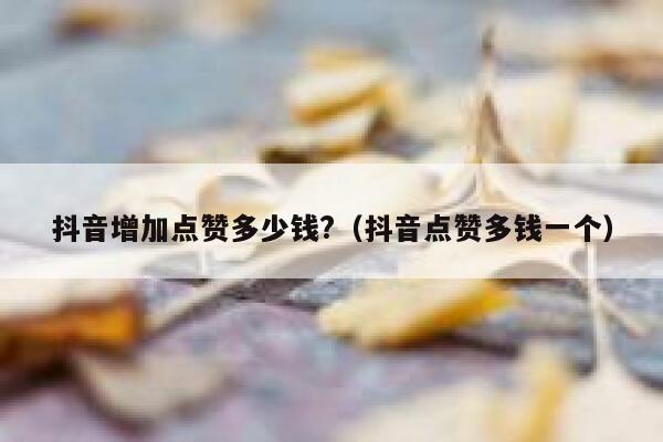 抖音增加点赞多少钱?（抖音点赞多钱一个） 第1张