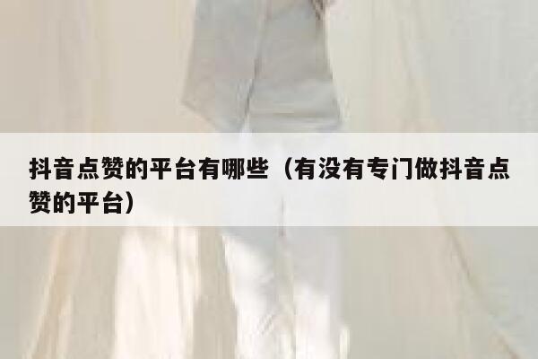 抖音点赞的平台有哪些（有没有专门做抖音点赞的平台） 第1张