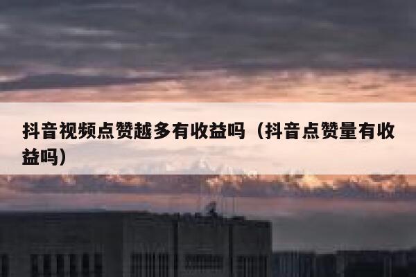 抖音视频点赞越多有收益吗(抖音点赞量有收益吗) 第1张 抖音视频点赞越多有收益吗(抖音点赞量有收益吗) 第1张