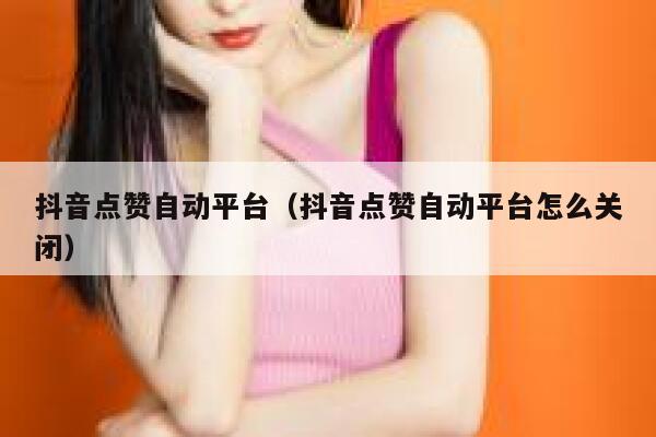 抖音点赞自动平台（抖音点赞自动平台怎么关闭） 第1张