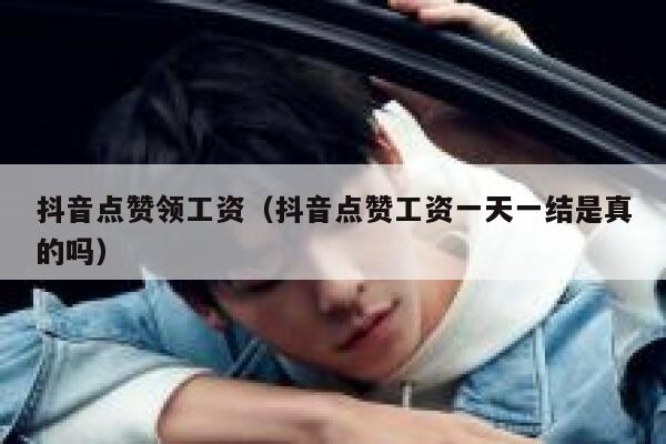 抖音点赞领工资（抖音点赞工资一天一结是真的吗） 第1张