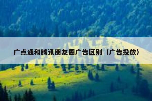 广点通和腾讯朋友圈广告区别（广告投放） 第1张