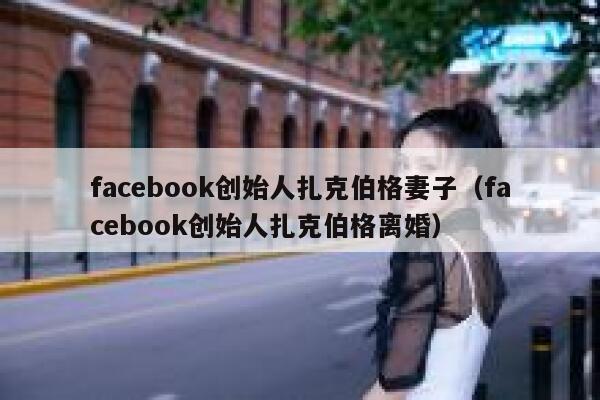 facebook创始人扎克伯格妻子（facebook创始人扎克伯格离婚） 第1张