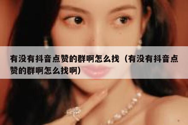 有没有抖音点赞的群啊怎么找（有没有抖音点赞的群啊怎么找啊） 第1张