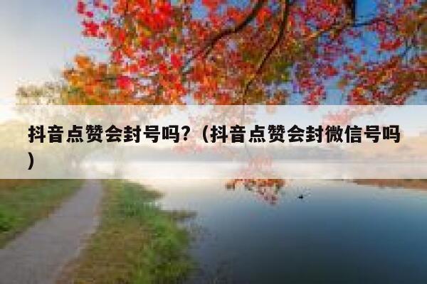 抖音点赞会封号吗?（抖音点赞会封微信号吗） 第1张