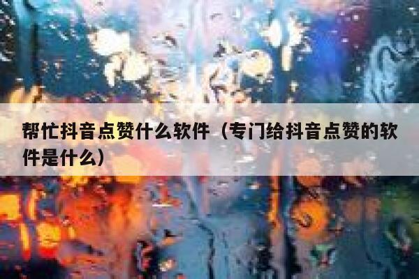 帮忙抖音点赞什么软件（专门给抖音点赞的软件是什么） 第1张
