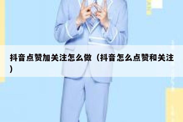 抖音点赞加关注怎么做(抖音怎么点赞和关注) 第1张 抖音点赞加关注怎么做(抖音怎么点赞和关注) 第1张