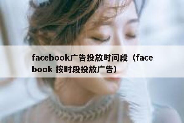 facebook广告投放时间段（facebook 按时段投放广告） 第1张