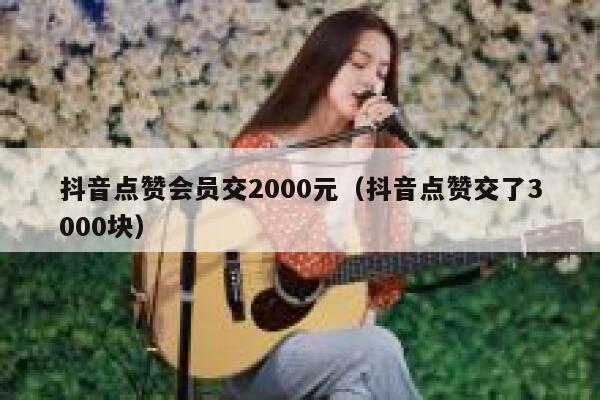 抖音点赞会员交2000元（抖音点赞交了3000块） 第1张
