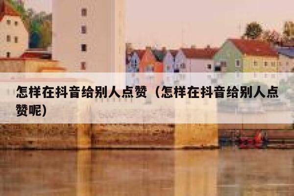 怎样在抖音给别人点赞（怎样在抖音给别人点赞呢） 第1张