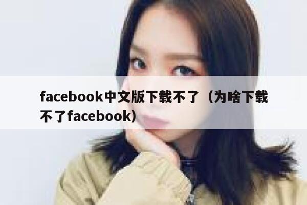 facebook中文版下载不了（为啥下载不了facebook） 第1张