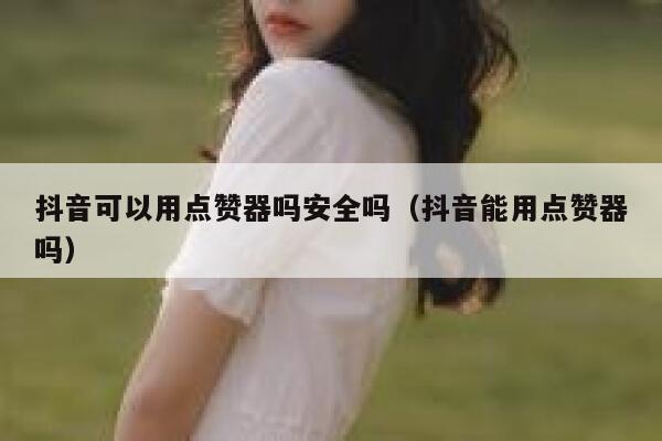 抖音可以用点赞器吗安全吗（抖音能用点赞器吗） 第1张