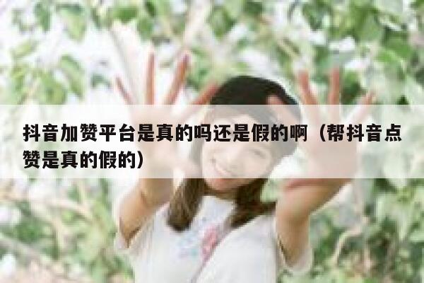 抖音加赞平台是真的吗还是假的啊（帮抖音点赞是真的假的） 第1张
