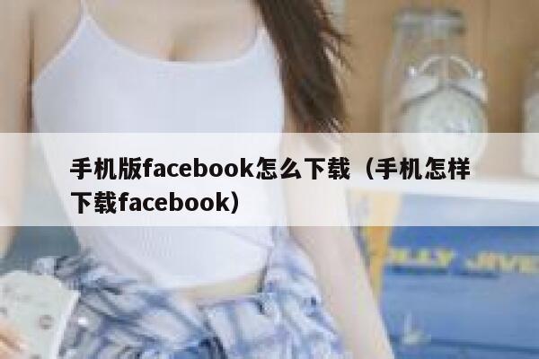 手机版facebook怎么下载（手机怎样下载facebook） 第1张