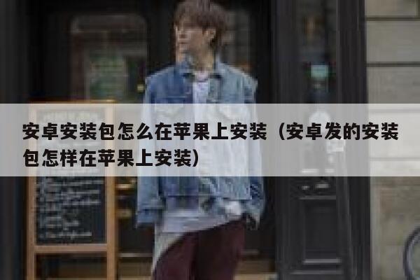 安卓安装包怎么在苹果上安装（安卓发的安装包怎样在苹果上安装） 第1张