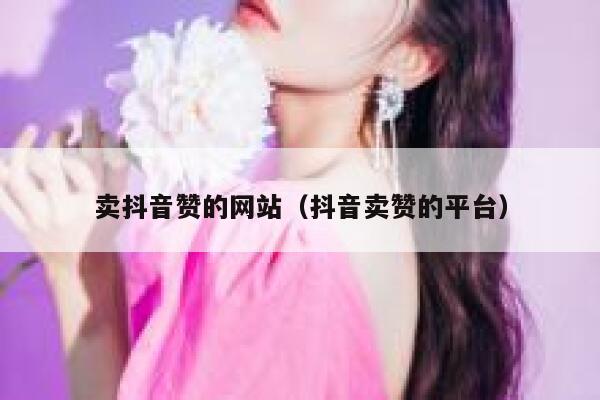 卖抖音赞的网站（抖音卖赞的平台） 第1张
