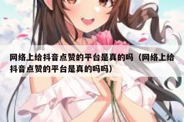 网络上给抖音点赞的平台是真的吗（网络上给抖音点赞的平台是真的吗吗） 第1张