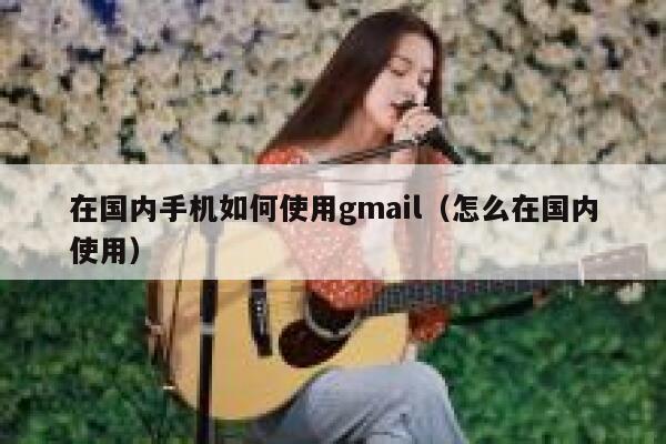 在国内手机如何使用gmail（怎么在国内使用） 第1张