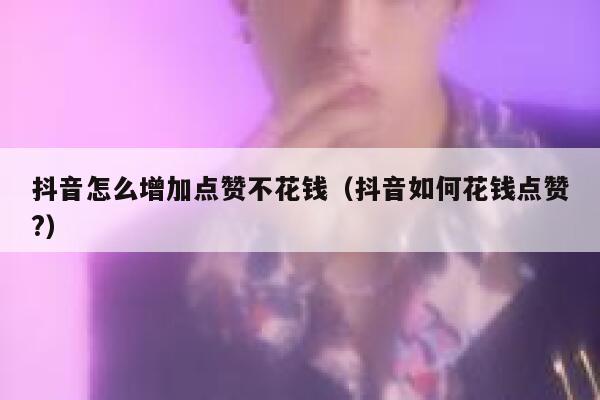 抖音怎么增加点赞不花钱（抖音如何花钱点赞?） 第1张