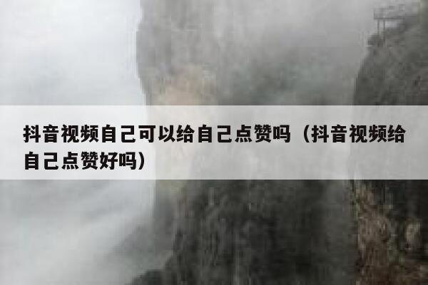 抖音视频自己可以给自己点赞吗（抖音视频给自己点赞好吗） 第1张