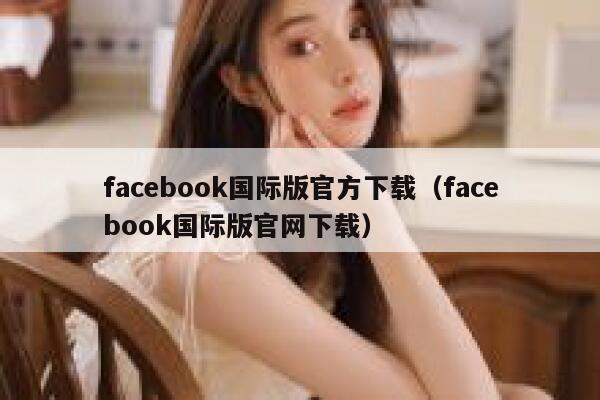 facebook国际版官方下载（facebook国际版官网下载） 第1张