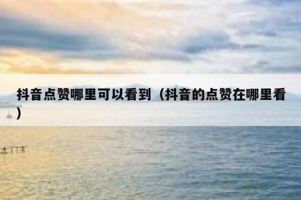 抖音点赞哪里可以看到(抖音的点赞在哪里看) 第1张 抖音点赞哪里可以看到(抖音的点赞在哪里看) 第1张
