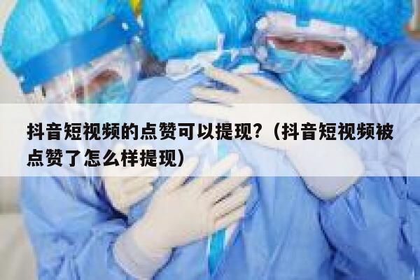 抖音短视频的点赞可以提现?（抖音短视频被点赞了怎么样提现） 第1张