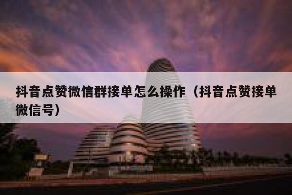 抖音点赞微信群接单怎么操作(抖音点赞接单微信号) 第1张 抖音点赞微信群接单怎么操作(抖音点赞接单微信号) 第1张