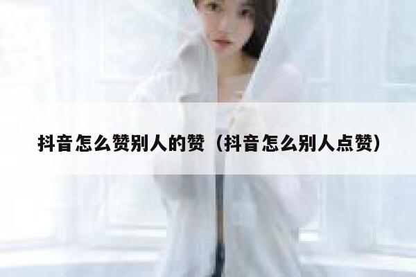 抖音怎么赞别人的赞(抖音怎么别人点赞) 第1张 抖音怎么赞别人的赞(抖音怎么别人点赞) 第1张