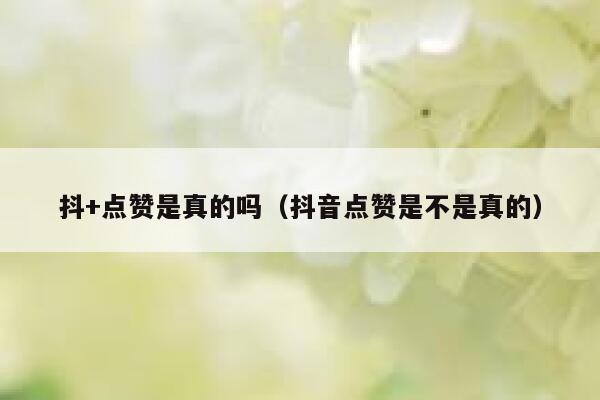 抖+点赞是真的吗(抖音点赞是不是真的) 第1张 抖+点赞是真的吗(抖音点赞是不是真的) 第1张