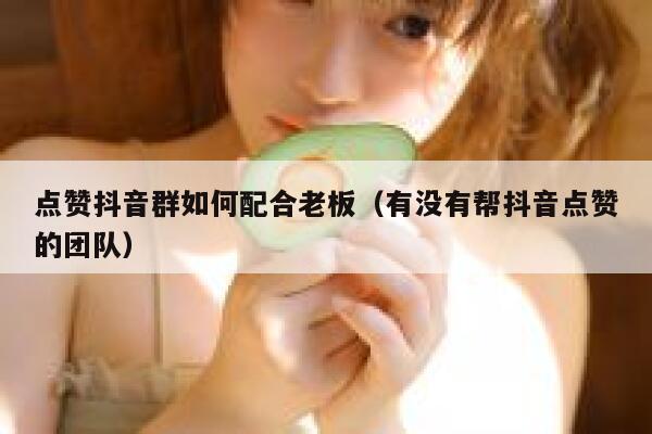 点赞抖音群如何配合老板(有没有帮抖音点赞的团队) 第1张 点赞抖音群如何配合老板(有没有帮抖音点赞的团队) 第1张