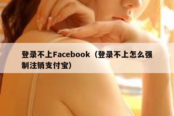登录不上Facebook（登录不上怎么强制注销支付宝） 第1张