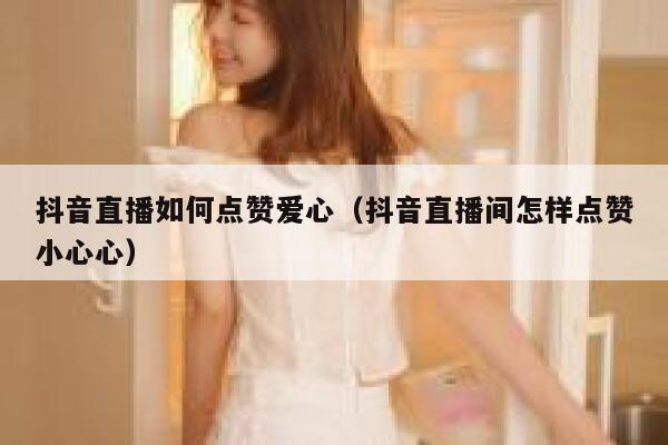 抖音直播如何点赞爱心（抖音直播间怎样点赞小心心） 第1张