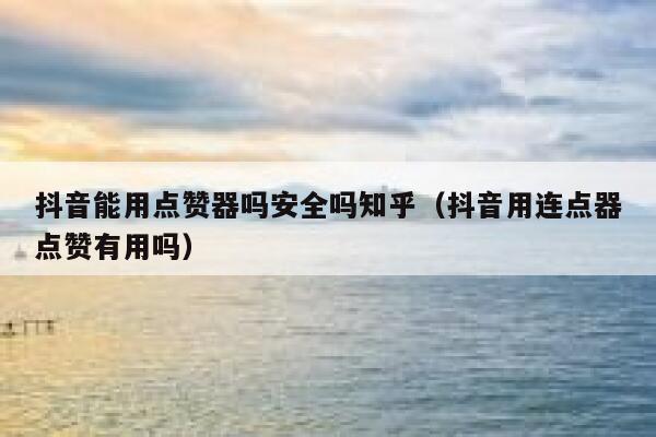 抖音能用点赞器吗安全吗知乎（抖音用连点器点赞有用吗） 第1张