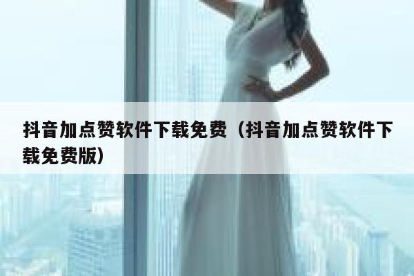 抖音加点赞软件下载免费（抖音加点赞软件下载免费版） 第1张