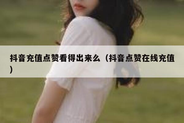 抖音充值点赞看得出来么（抖音点赞在线充值） 第1张