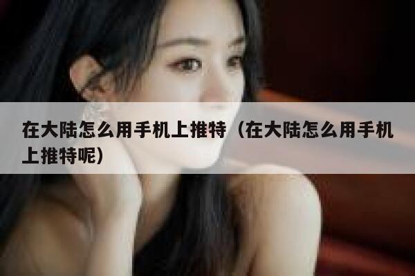 在大陆怎么用手机上推特(在大陆怎么用手机上推特呢) 第1张 在大陆怎么用手机上推特(在大陆怎么用手机上推特呢) 第1张