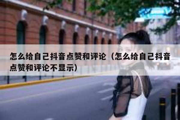 怎么给自己抖音点赞和评论（怎么给自己抖音点赞和评论不显示） 第1张