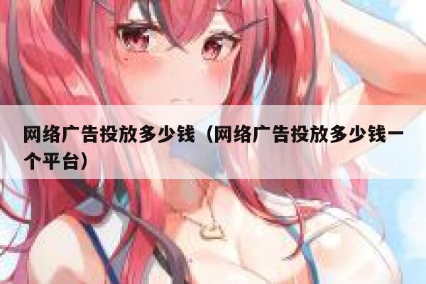 网络广告投放多少钱（网络广告投放多少钱一个平台） 第1张