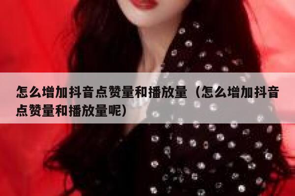 怎么增加抖音点赞量和播放量（怎么增加抖音点赞量和播放量呢） 第1张
