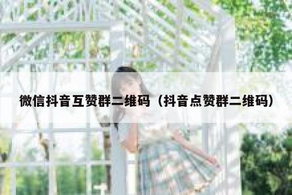 微信抖音互赞群二维码（抖音点赞群二维码） 第1张
