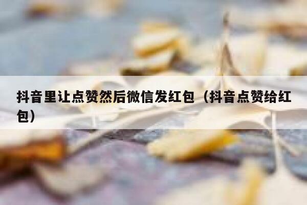 抖音里让点赞然后微信发红包（抖音点赞给红包） 第1张