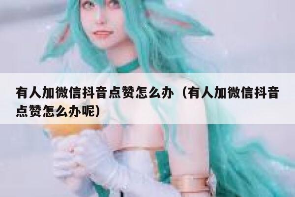 有人加微信抖音点赞怎么办(有人加微信抖音点赞怎么办呢) 第1张 有人加微信抖音点赞怎么办(有人加微信抖音点赞怎么办呢) 第1张