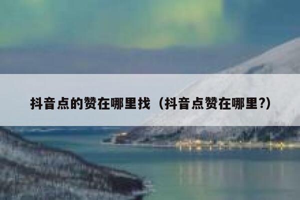 抖音点的赞在哪里找（抖音点赞在哪里?） 第1张