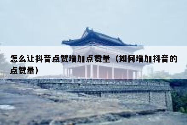 怎么让抖音点赞增加点赞量（如何增加抖音的点赞量） 第1张
