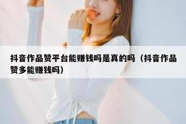 抖音作品赞平台能赚钱吗是真的吗（抖音作品赞多能赚钱吗） 第1张