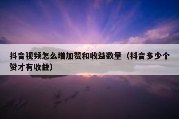 抖音视频怎么增加赞和收益数量（抖音多少个赞才有收益） 第1张