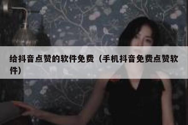 给抖音点赞的软件免费（手机抖音免费点赞软件） 第1张