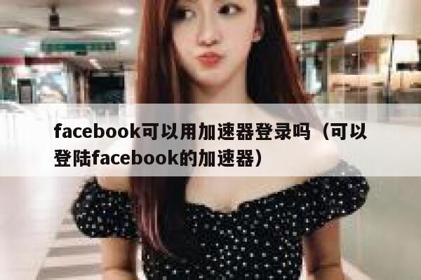 facebook可以用加速器登录吗（可以登陆facebook的加速器） 第1张