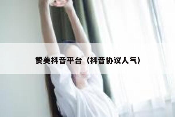 赞美抖音平台（抖音协议人气） 第1张